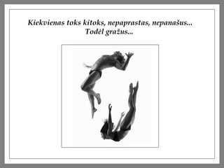 Kiekvienas toks kitoks, nepaprastas, nepana?us... Tod?l gra?us...  