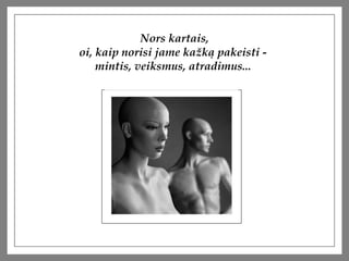 Nors kartais, oi, kaip norisi jame ka?k? pakeisti -  mintis, veiksmus, atradimus...  