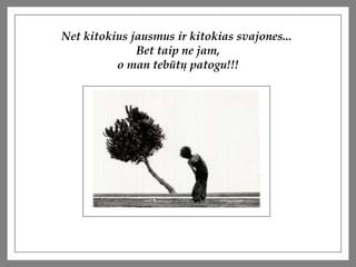 Net kitokius jausmus ir kitokias svajones...  Bet taip ne jam, o man tebt? patogu!!! 