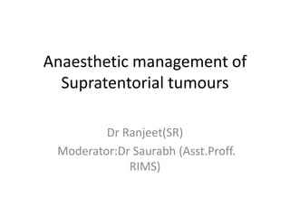 Anaesthetic management of
Supratentorial tumours
Dr Ranjeet(SR)
Moderator:Dr Saurabh (Asst.Proff.
RIMS)
 