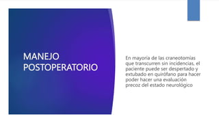 MANEJO
POSTOPERATORIO
En mayoría de las craneotomías
que transcurren sin incidencias, el
paciente puede ser despertado y
extubado en quirófano para hacer
poder hacer una evaluación
precoz del estado neurológico
 