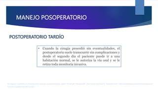 MANEJO POSOPERATORIO
• Cuando la cirugía procedió sin eventualidades, el
postoperatorio suele transcurrir sin complicaciones y
desde el segundo día el paciente puede ir a una
habitación normal, se le autoriza la vía oral y se le
retira toda monitoría invasiva.
Rodríguez Contreras R. Anestesia en tumores supratentoriales. parte I [Internet]. AnestesiaR. 2022 [cited 2023Apr2]. Available from: https://anestesiar.org/2022/anestesia-en-
tumores-supratentoriales-parte-i/
POSTOPERATORIO TARDÍO
 