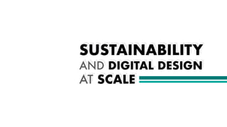 SUSTAINABILITY
AND DIGITAL DESIGN
AT SCALE
 