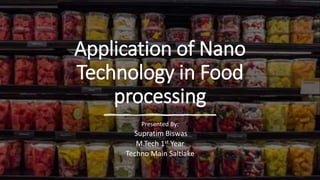 Application of Nano
Technology in Food
processing
Presented By:
Supratim Biswas
M.Tech 1st Year
Techno Main Saltlake
 