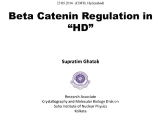 Beta Catenin Regulation in
“HD”
Supratim Ghatak
Research Associate
Crystallography and Molecular Biology Division
Saha Institute of Nuclear Physics
Kolkata
27.05.2016 (CDFD, Hyderabad)
 