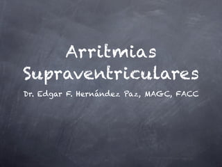 Arritmias
Supraventriculares
Dr. Edgar F. Hernández Paz, MAGC, FACC
 