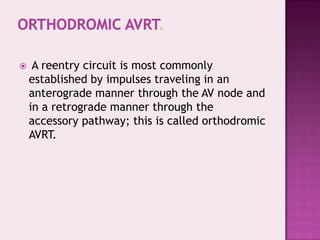 

A reentry circuit is most commonly
established by impulses traveling in an
anterograde manner through the AV node and
in a retrograde manner through the
accessory pathway; this is called orthodromic
AVRT.

 