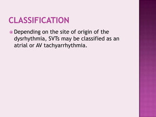  Depending

on the site of origin of the
dysrhythmia, SVTs may be classified as an
atrial or AV tachyarrhythmia.

 