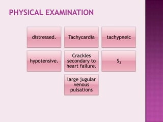 distressed.

Tachycardia

tachypneic

hypotensive.

Crackles
secondary to
heart failure.

S3

large jugular
venous
pulsations

 