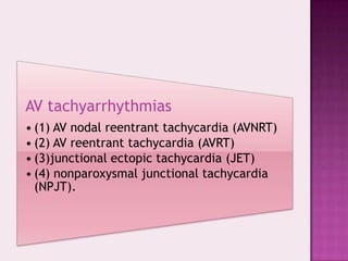 AV tachyarrhythmias
• (1) AV nodal reentrant tachycardia (AVNRT)
• (2) AV reentrant tachycardia (AVRT)
• (3)junctional ectopic tachycardia (JET)
• (4) nonparoxysmal junctional tachycardia
(NPJT).

 