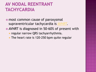  most

common cause of paroxysmal
supraventricular tachycardia is AVNRT.
 AVNRT is diagnosed in 50-60% of present with




regular narrow QRS tachyarrhythmia.
The heart rate is 120-250 bpm quite regular

 
