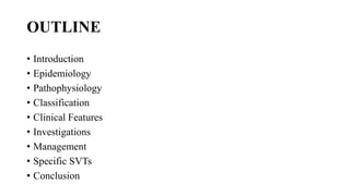 OUTLINE
• Introduction
• Epidemiology
• Pathophysiology
• Classification
• Clinical Features
• Investigations
• Management
• Specific SVTs
• Conclusion
 
