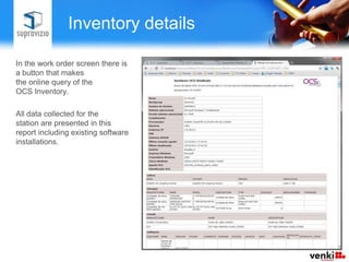 Inventory details

In the work order screen there is
a button that makes
the online query of the
OCS Inventory.

All data collected for the
station are presented in this
report including existing software
installations.
 