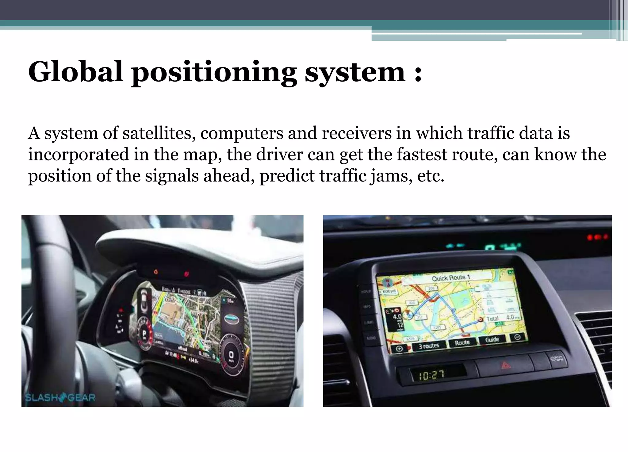 Global positioning system :
A system of satellites, computers and receivers in which traffic data is
incorporated in the map, the driver can get the fastest route, can know the
position of the signals ahead, predict traffic jams, etc.
 