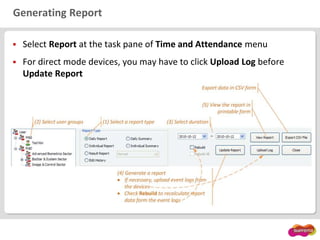 Generating Report
 Select Report at the task pane of Time and Attendance menu
 For direct mode devices, you may have to click Upload Log before
Update Report
 