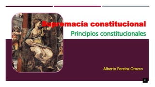 Supremacía constitucional
Principios constitucionales
Alberto Pereira-Orozco
01
 