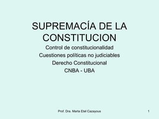 SUPREMACÍA DE LA
CONSTITUCION
Control de constitucionalidad
Cuestiones políticas no judiciables
Derecho Constitucional
CNBA - UBA
1Prof. Dra. Marta Etel Cazayous
 