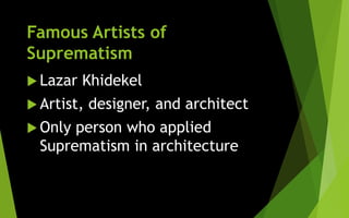 Famous Artists of
Suprematism
 Lazar Khidekel
 Artist, designer, and architect
 Only person who applied
Suprematism in architecture
 