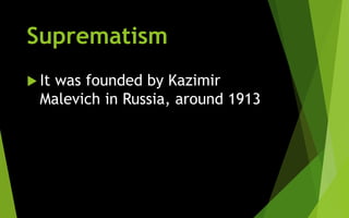 Suprematism
 It was founded by Kazimir
Malevich in Russia, around 1913
 