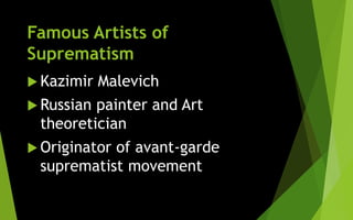 Famous Artists of
Suprematism
 Kazimir Malevich
 Russian painter and Art
theoretician
 Originator of avant-garde
suprematist movement
 