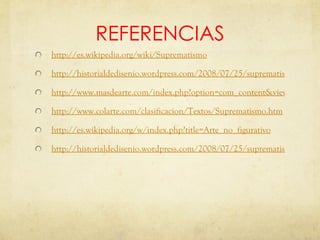 REFERENCIAS http://es.wikipedia.org/wiki/Suprematismo http://historialdedisenio.wordpress.com/2008/07/25/suprematismo/ http://www.masdearte.com/index.php?option=com_content&view=article&id=7882&Itemid=8 http://www.colarte.com/clasificacion/Textos/Suprematismo.htm http:// es.wikipedia.org /w/ index.php?title = Arte_no_figurativo http://historialdedisenio.wordpress.com/2008/07/25/suprematismo/ 