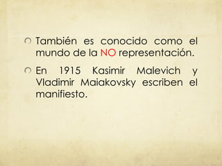 También es conocido como el mundo de la  NO  representación. En 1915 Kasimir Malevich y Vladimir Maiakovsky escriben el manifiesto.  