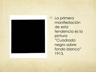 La primera manifestación de esta tendencia es la pintura  “ Cuadrado negro sobre fondo blanco ”  1913. 