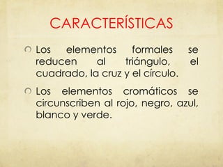CARACTERÍSTICAS Los elementos formales se reducen al triángulo, el cuadrado, la cruz y el círculo. Los elementos cromáticos se circunscriben al rojo, negro, azul, blanco y verde. 
