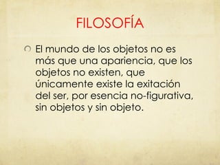 FILOSOFÍA El mundo de los objetos no es más que una apariencia, que los objetos no existen, que únicamente existe la exitación del ser, por esencia no-figurativa, sin objetos y sin objeto. 