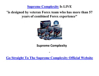 Supreme Complexity Is LIVE
"is designed by veteran Forex team who has more than 57
           years of combined Forex experience"




                   Supreme Complexity
                           -
Go Straight To The Supreme Complexity Official Website
 
