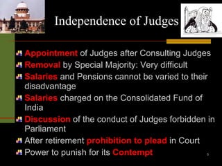 Independence of Judges Appointment  of Judges after Consulting Judges Removal  by Special Majority: Very difficult Salaries  and Pensions cannot be varied to their disadvantage Salaries  charged on the Consolidated Fund of India Discussion  of the conduct of Judges forbidden in Parliament After retirement  prohibition to plead  in Court Power to punish for its  Contempt 