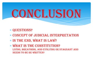 Questions?
Concept of Judicial Interpretation
In the end, what is Law?
What is the Constitution?
Living, breathing, and evolving or Stagnant and
needs to be re-written?
Conclusion
 