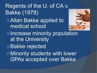 Regents of the U. of CA v. Bakke (1978)Allan Bakke applied to medical schoolIncrease minority population at the UniversityBakke rejectedMinority students with lower GPAs accepted over Bakke