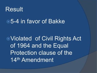 Result5-4 in favor of BakkeViolated  of Civil Rights Act of 1964 and the Equal Protection clauseof the 14th Amendment