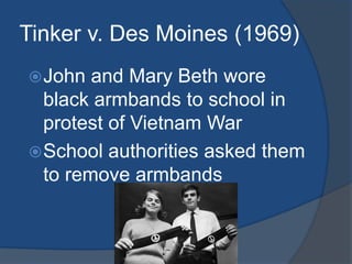 Tinker v. Des Moines (1969)John and Mary Beth wore black armbands to school in protest of Vietnam WarSchool authorities asked them to remove armbands