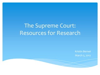 The Supreme Court:
Resources for Research

                   Kristin Bernet
                   March 5, 2012
 