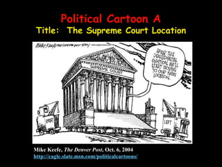 Political Cartoon APolitical Cartoon A
Title: The Supreme Court Location
Mike Keefe, The Denver Post, Oct. 6, 2004
http://cagle.slate.msn.com/politicalcartoons/
 