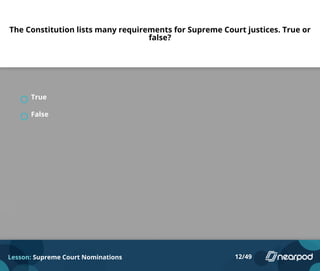 The Constitution lists many requirements for Supreme Court justices. True or
false?
True
False
Lesson: Supreme Court Nominations 12/49
 