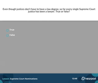 Even though justices don’t have to have a law degree, so far every single Supreme Court
justice has been a lawyer. True or false?
True
False
Lesson: Supreme Court Nominations 13/49
 