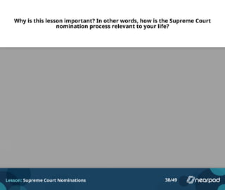 Why is this lesson important? In other words, how is the Supreme Court
nomination process relevant to your life?
Lesson: Supreme Court Nominations 38/49
Please enter your answer here.
 