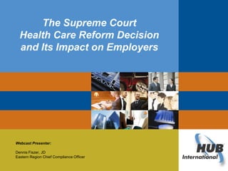 Click to edit Master title style
              The Supreme Court
  Health Care Reform Decision
  and Its Impact on Employers




Webcast Presenter:

Dennis Fiszer, JD
Eastern Region Chief Compliance Officer
 