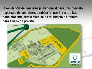 A existência de uma área já disponível para uma prevista
expansão do complexo, também foi por fim outro fator
condicionante para a escolha do município de Itaboraí
para a sede do projeto.




                                               ITABORAÍ-RJ
 