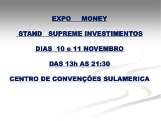 EXPO    MONEY

 STAND   SUPREME INVESTIMENTOS

     DIAS 10 e 11 NOVEMBRO

         DAS 13h AS 21:30

CENTRO DE CONVENÇÕES SULAMERICA
 