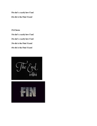 5So dat’s exactly how I’am!
6So dis is tha Final Exam!
2X:Chorus
1So dat’s exactly how I’am!
2So dat’s exactly how I’am!
3So dis is tha Final Exam!
4So dis is tha Final Exam!
 