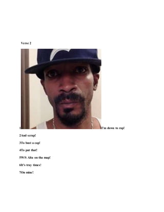 Verse 2
1 I’m down to rap!
2And scrap!
3To bust a cap!
4To put that!
5W/S Alta on tha map!
6It’s tray times!
7On mine!
 