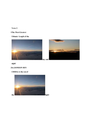 Verse 2
1Tha Most Greatest
Ultimate Length of tha
day and
night!
2So (SOMEON BEN
CHEBA) is tha son of
tha light!
 
