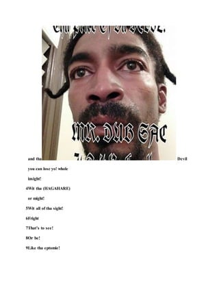 and tha Devil
you can lose yo! whole
insight!
4Wit tha (HAGAHARE)
or might!
5Wit all of tha sight!
6Fright
7That’s to see!
8Or be!
9Like tha eptomie!
 