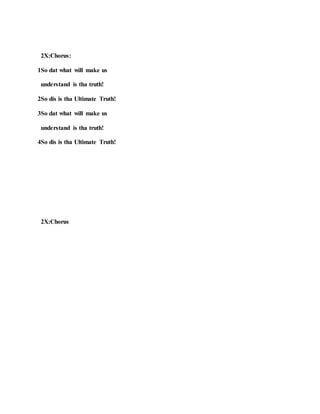 2X:Chorus:
1So dat what will make us
understand is tha truth!
2So dis is tha Ultimate Truth!
3So dat what will make us
understand is tha truth!
4So dis is tha Ultimate Truth!
2X:Chorus
 