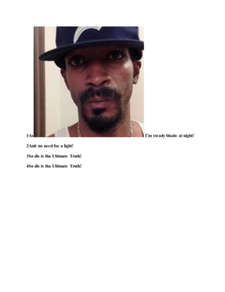 1As I’m steady blazin at night!
2Anit no need foe a light!
3So dis is tha Ultimate Truth!
4So dis is tha Ultimate Truth!
 