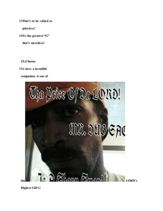 13That’s to be valued as
priceless!
14To tha greatest “G”
that’s merciless!
2X:Chorus:
1To have a beautiful
companion is one of
tha LORD’s
Highest Gift’s!
 